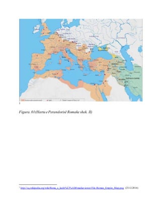 1
Figura. 01(Harta ePerandorisë Romake shek. II)
1 http://sq.wikipedia.org/wiki/Roma_e_lasht%C3%AB#mediaviewer/File:Roman_Empire_Map.png (23.12.2014)
 
