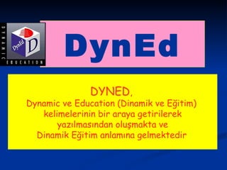 DynEd DYNED ,  Dynamic ve Education (Dinamik ve Eğitim)  kelimelerinin bir araya getirilerek yazılmasından oluşmakta ve  Dinamik Eğitim anlamına gelmektedir   