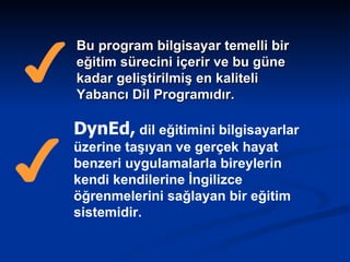 Bu program bilgisayar temelli bir eğitim sürecini içerir ve bu güne kadar geliştirilmiş en kaliteli Yabancı Dil Programıdır.   DynEd,  dil eğitimini bilgisayarlar üzerine taşıyan ve gerçek hayat benzeri uygulamalarla bireylerin kendi kendilerine İngilizce öğrenmelerini sağlayan bir eğitim sistemidir.   