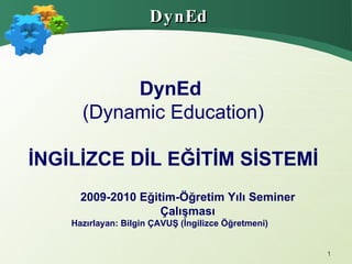 DynEd DynEd   (Dynamic Education)   İNGİLİZCE DİL EĞİTİM SİSTEMİ 2009-2010 Eğitim-Öğretim Yılı Seminer Çalışması Hazırlayan: Bilgin ÇAVUŞ (İngilizce Öğretmeni) 