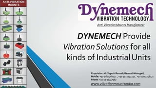 DYNEMECH Provide
VibrationSolutions for all
kinds of IndustrialUnits
Anti-Vibration Mounts Manufacturer
Proprietor: Mr.Yogesh Bansal (General Manager)
Mobile: +91-9810760131 , +91-9911145131 , +91-9212258131
Phone: +91-11-27347982
www.vibrationmountsindia.com
 