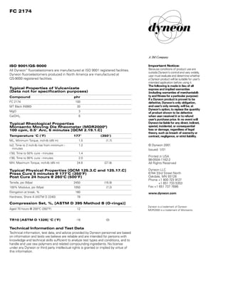 ISO 9001/QS-9000
All Dyneon™
fluoroelastomers are manufactured at ISO 9001 registered facilities.
Dyneon fluoroelastomers produced in North America are manufactured at
QS-9000 registered facilities.
Typical Properties of Vulcanizate
(Data not for specification purposes)
Compound phr
FC 2174 100
MT Black (N990) 30
MgO 3
Ca(OH)2 6
Typical Rheological Properties
Monsanto Moving Die Rheometer (MDR2000®
)
100 cpm, 0.5° Arc, 6 minutes [QCM 2.19.1.C]
Temperature °C (°F) 177° (350°)
ML, Minimum Torque, inch-lb (dN m) 1.5 (1.7)
ts2, Time to 2 inch-lb rise from minimum - 1.2
minutes
t’50, Time to 50% cure - minutes 1.4
t’90, Time to 90% cure - minutes 2.0
MH, Maximum Torque, inch-lb (dN m) 24.6 (27.8)
Typical Physical Properties [QCM 125.3.C and 125.17.C]
Press Cure 5 minutes @ 177°C (350°F)
Post Cure 24 hours @ 260°C (500°F)
Tensile, psi (Mpa) 2450 (16.9)
100% Modulus, psi (Mpa) 1050 (7.2)
Elongation at break, % 180
Hardness, Shore A (ASTM D 2240) 78
Compression Set, %, [ASTM D 395 Method B (O-rings)]
Aged 70 hours @ 200°C (392°F) 12
TR10 [ASTM D 1329] °C (°F) -18 (0)
Technical Information and Test Data
Technical information, test data, and advice provided by Dyneon personnel are based
on information and tests we believe are reliable and are intended for persons with
knowledge and technical skills sufficient to analyze test types and conditions, and to
handle and use raw polymers and related compounding ingredients. No license
under any Dyneon or third party intellectual rights is granted or implied by virtue of
this information.
FC 2174
Dyneon is a trademark of Dyneon
MDR2000 is a trademark of Monsanto
Important Notice:
Because conditions of product use are
outside Dyneon’s control and vary widely,
user must evaluate and determine whether
a Dyneon product will be suitable for user’s
intended application before using it.
The following is made in lieu of all
express and implied warranties
(including warranties of merchantabili-
ty and fitness for a particular purpose):
If a Dyneon product is proved to be
defective, Dyneon‘s only obligation,
and user’s only remedy, will be, at
Dyneon‘s option, to replace the quantity
of product shown to be defective
when user received it or to refund
user’s purchase price. In no event will
Dyneon be liable for any direct, indirect,
special, incidental, or consequential
loss or damage, regardless of legal
theory, such as breach of warranty or
contract, negligence, or strict liability.
© Dyneon 2001
Issued: 1/01
Printed in USA
98-0504-1162-2
All Rights Reserved
Dyneon LLC
6744 33rd Street North
Oakdale, MN 55128
Phone:+1 800 723 9127
+1 651 733 5353
Fax:+1 651 737 7686
www.dyneon.com
98-0504-1162-2.qxd 1/15/01 3:52 PM Page 2
 