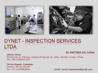 Dynet - Inspection Services ltda. SU PARTNER EN CHINA Oficina China: Simingnanlu 218 hao, HaijingGongyuan of. 1201, Xiamen, Fujian, China. Tel: +86 15859213207 Oficina Bogotá, Colombia: Carrera. 46 no.103-40 Tel: +57 3142505534                                Email: dynet.inspections@gmail.com 