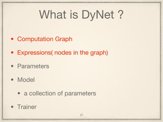 What is DyNet ?
• Computation Graph
• Expressions( nodes in the graph)
• Parameters
• Model
• a collection of parameters
•...