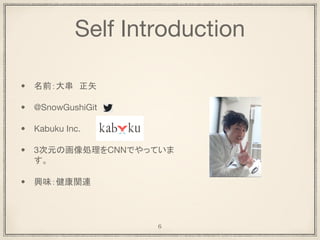 Self Introduction
• 名前：大串　正矢
• @SnowGushiGit
• Kabuku Inc.
• 3次元の画像処理をCNNでやっていま
す。
• 興味：健康関連
6
 
