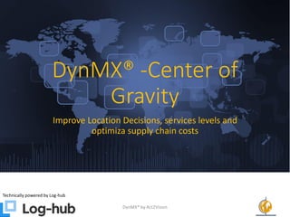 DynMX® -Center of
Gravity
Improve Location Decisions, services levels and
optimiza supply chain costs
Technically powered by Log-hub
DynMX® by Act2Vision 1
 