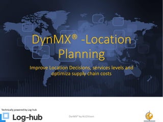 DynMX® -Location
Planning
Improve Location Decisions, services levels and
optimiza supply chain costs
Technically powered by Log-hub
DynMX® by Act2Vision 1
 