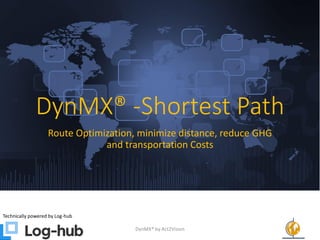 DynMX® -Shortest Path
Route Optimization, minimize distance, reduce GHG
and transportation Costs
Technically powered by Log-hub
DynMX® by Act2Vision 1
 