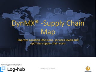 DynMX® -Supply Chain
Map
Improve Location Decisions, services levels and
optimiza supply chain costs
Technically powered by Log-hub
DynMX® by Act2Vision 1
 