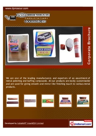We are one of the leading manufacturers and exporters of an assortment of
metal polishing and buffing compounds. All our products are easily customizable
and are used for giving smooth and mirror like finishing touch to various metal
products.
 