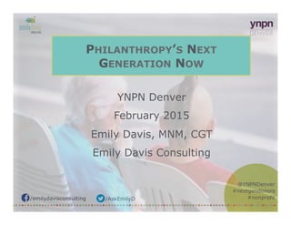 /emilydavisconsulting /AskEmilyD
@YNPNDenver
#nextgendonors
#nonprofit
PHILANTHROPY’S NEXT
GENERATION NOW
YNPN Denver
February 2015
Emily Davis, MNM, CGT
Emily Davis Consulting
 