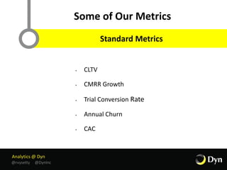 Analytics @ Dyn
@rvysetty @DynInc
Some of Our Metrics
• CLTV
• CMRR Growth
• Trial Conversion Rate
• Annual Churn
• CAC
Standard Metrics
 