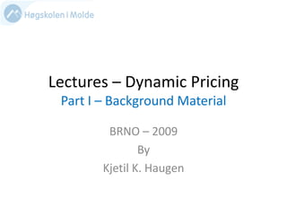 Lectures – Dynamic Pricing
Part I – Background Material
BRNO – 2009
By
Kjetil K. Haugen

 
