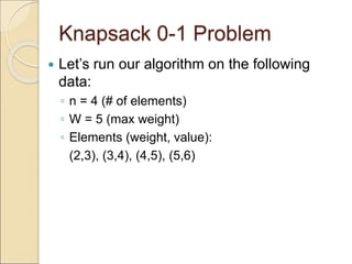Knapsack 0-1 Problem
 Let’s run our algorithm on the following
data:
◦ n = 4 (# of elements)
◦ W = 5 (max weight)
◦ Elements (weight, value):
(2,3), (3,4), (4,5), (5,6)
 
