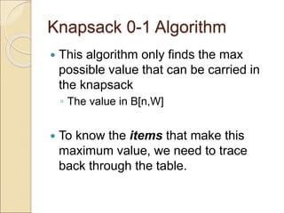 Knapsack 0-1 Algorithm
 This algorithm only finds the max
possible value that can be carried in
the knapsack
◦ The value in B[n,W]
 To know the items that make this
maximum value, we need to trace
back through the table.
 