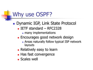Why use OSPF?
 Dynamic IGP, Link State Protocol
 IETF standard – RFC2328
 many implementations
 Encourages good network design
 Areas naturally follow typical ISP network
layouts
 Relatively easy to learn
 Has fast convergence
 Scales well
 