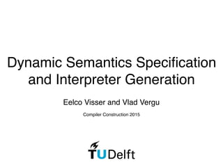 Dynamic Semantics Speciﬁcation
and Interpreter Generation
Eelco Visser and Vlad Vergu
Compiler Construction 2015
 
