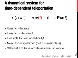 A dynamical system for "
time-dependent teleportation
+ Easy to integrate
+ Easy to understand
+ Possible to treat analytically!
– Need to “model time” (not dimensionless)
– Still useful to have a data assimilation model
x0
(t) = (1 ↵)v(t) (I ↵P)x(t)
15
David Gleich · Purdue 
 AN14 · MS59
 