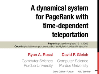 A dynamical system
for PageRank with
time-dependent
teleportation
David F. Gleich!
Computer Science"
Purdue University
Paper http://arxiv.org/abs/1211.4266
Code https://www.cs.purdue.edu/homes/dgleich/codes/dynsyspr-im
Ryan A. Rossi!
Computer Science"
Purdue University
1
David Gleich · Purdue 
 ANL Seminar
 
