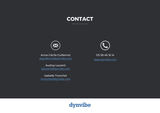 CONTACT
Anne-Cécile Guillemot
acguillemot@dynvibe.com
Audrey Laurent
alaurent@dynvibe.com
Isabelle Tronchet
itronchet@dynvibe.com
05 56 46 16 14
www.dynvibe.com
 