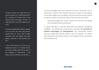 6
américains privilégiait désormais le café fait à la main (« manual pour over »)
plutôt qu’à la machine. Non seulement parce que le goût du café apparait
comme bien meilleur pour ces adeptes, mais aussi parce que cela leur permet
de ralentir le rythme, de prendre le temps de faire les choses eux-mêmes :
“Learning new coffee tricks. It's such a ritual at our house and I love starting
the morning with intention and precision.”
En signal aujourd’hui un peu plus faible parmi les tendances émergentes
identifiées : les attentes des consommateurs concernant la recherche de
produits multi-usages, ou multi-bénéfices, vont certainement prendre
beaucoup d’importance dans les années à venir. Par exemple : un rouge à
lèvres doit pouvoir être utilisé en blush, ou un ventilateur devrait aussi pouvoir
faire purificateur d’air.
“My goal this year is to really look at my
closet and refocus, do I really need all this?
Am I wearing all of them? And to stop
wasting money and buyers remorse. To
really enjoy what I wear and make them do
more.”
“I too feel overwhelmed by what’s supposed
to be ‘on trend’ and how many fashion
seasons there are. I try to stick to quality
wardrobe basics and always have good
quatliy accessories to feel groomed and
chic.”
« Tout à fait d’accord sur le fait que les
magazines bourrés de “comptes-rendus”
des derniers défilés deviennent en fait un
peu indigestes et impersonnels : trop
d’infos, trop de collections, trop de tout… »
 