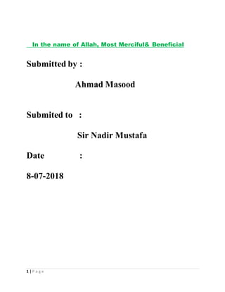 1 | P a g e
In the name of Allah, Most Merciful& Beneficial
Submitted by :
Ahmad Masood
Submited to :
Sir Nadir Mustafa
Date :
8-07-2018
 