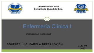 DOCENTE: LIC. PAMELA BRESANOVICH.
Enfermería Clínica I
CDE- PY
2023
Universidad del Norte
Comunitaria Ciudad del Este.
Desnutrición y obesidad
 