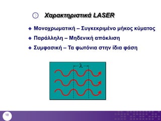 Χαρακτηριστικά LASER
 Μονοχρωματική – Συγκεκριμένο μήκος κύματος
 Παράλληλη – Μηδενική απόκλιση
 Συμφασική – Τα φωτόνια στην ίδια φάση
18
 