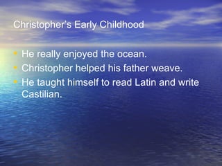 Christopher’s Early Childhood He really enjoyed the ocean. Christopher helped his father weave. He taught himself to read Latin and write Castilian. 