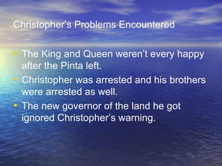 Christopher’s Problems Encountered The King and Queen weren’t every happy after the Pinta left. Christopher was arrested and his brothers were arrested as well. The new governor of the land he got ignored Christopher’s warning. 