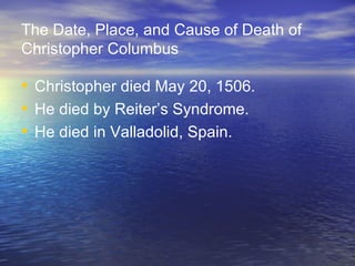 The Date, Place, and Cause of Death of Christopher Columbus Christopher died May 20, 1506. He died by Reiter’s Syndrome. He died in Valladolid, Spain. 