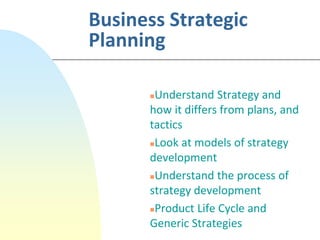 Business Strategic
Planning
Understand Strategy and
how it differs from plans, and
tactics
Look at models of strategy
development
Understand the process of
strategy development
Product Life Cycle and
Generic Strategies
 