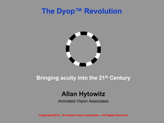 The Dyop™ Revolution




Bringing acuity into the 21St Century


                Allan Hytowitz
              Animated Vision Associates


Copyright©2012 - Animated Vision Associates – All Rights Reserved
 