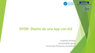 DYOR: Diseño de una App con AI2
Leopoldo Armesto
larmesto@idf.upv.es
Universitat Politècnica de València
 