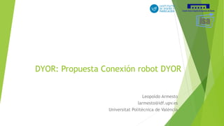 DYOR: Propuesta Conexión robot DYOR
Leopoldo Armesto
larmesto@idf.upv.es
Universitat Politècnica de València
 