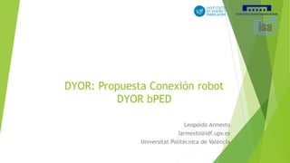 DYOR: Propuesta Conexión robot
DYOR bPED
Leopoldo Armesto
larmesto@idf.upv.es
Universitat Politècnica de València
 