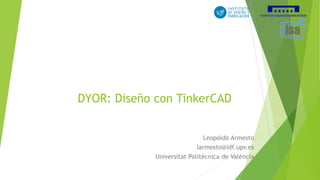 DYOR: Diseño con TinkerCAD
Leopoldo Armesto
larmesto@idf.upv.es
Universitat Politècnica de València
 