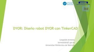 DYOR: Diseño robot DYOR con TinkerCAD
Leopoldo Armesto
larmesto@idf.upv.es
Universitat Politècnica de València
 