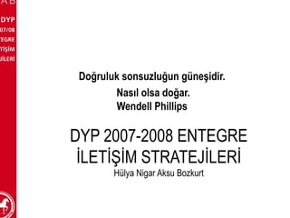 DYP 2007-2008 ENTEGRE İLETİŞİM STRATEJİLERİ Hülya Nigar Aksu Bozkurt Doğruluk sonsuzluğun güneşidir.  Nasıl olsa doğar. Wendell Phillips   