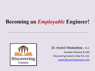 Becoming an Employable Engineer!
Dr. Anand Wadadekar, Ph.D.
Founder Director & CEO
Discovering Careers India Pvt. Ltd.
www.discoveringcareers.com
 