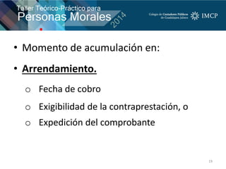• Momento de acumulación en:
• Arrendamiento.
o Fecha de cobro
o Exigibilidad de la contraprestación, o
o Expedición del comprobante
19
 