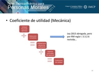 • Coeficiente de utilidad (Mecánica)
28
Utilidad
fiscal del
ejercicio
Deducción
inmediata
Utilidad para
cálculo de
coeficiente
Ingresos
nominales
del ejercicio
Coeficiente
de utilidad
Ley 2013 abrogada, pero
por RM regla I. 3.3.2.6
revivida…
 