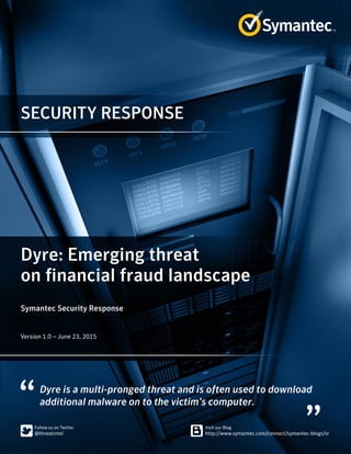 SECURITY RESPONSE
Dyre is a multi-pronged threat and is often used to download
additional malware on to the victim’s computer.
Dyre: Emerging threat
on financial fraud landscape
Symantec Security Response
Version 1.0 – June 23, 2015
 