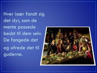 Hver især fandt sig
det dyr, som de
mente passede
bedst til dem selv.
De fangede det
og ofrede det til
guderne.
 