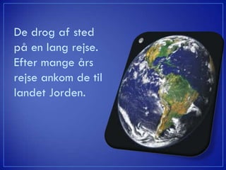 De drog af sted
på en lang rejse.
Efter mange års
rejse ankom de til
landet Jorden.
 