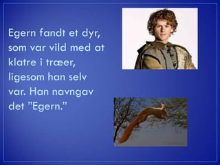 Egern fandt et dyr,
som var vild med at
klatre i træer,
ligesom han selv
var. Han navngav
det ”Egern.”
 