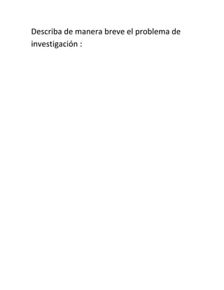 Describa de manera breve el problema de
investigación :
 