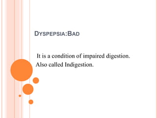 DYSPEPSIA:BAD
It is a condition of impaired digestion.
Also called Indigestion.
 