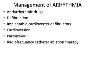 Management of ARHYTHMIA
• Antiarrhythmic drugs
• Defibrilation
• Implantable cardioverter defibrilators
• Cardioversion
• Pacemaker
• Radiofrequency catheter ablation therapy
 