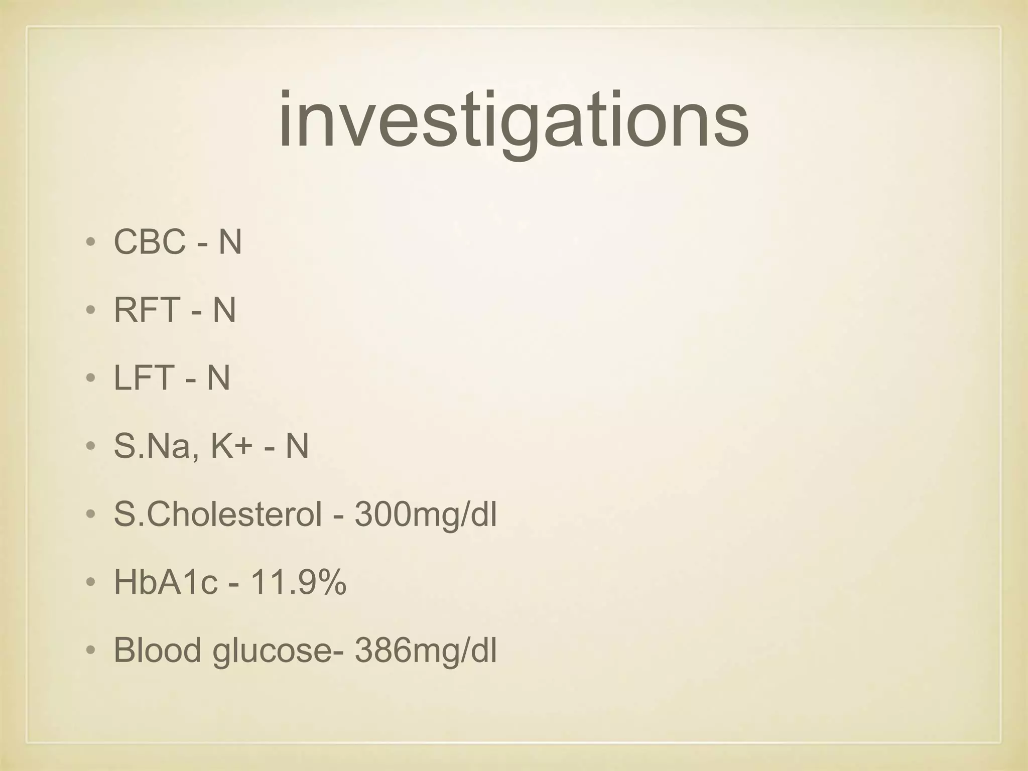 investigations
• CBC - N
• RFT - N
• LFT - N
• S.Na, K+ - N
• S.Cholesterol - 300mg/dl
• HbA1c - 11.9%
• Blood glucose- 386mg/dl
 
